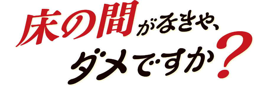 床の間がなきゃ、ダメですか? 床の間がなきゃ、ダメですか?