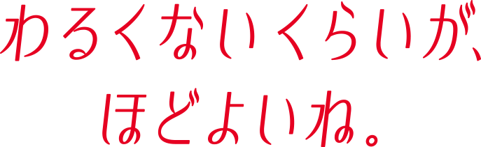 わるくないくらいが、ほどよいね。