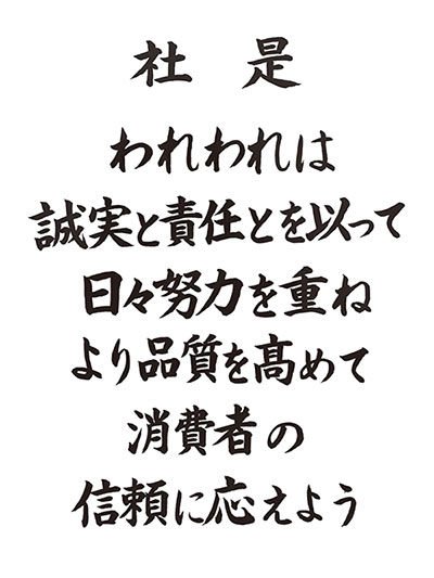 【社是】 誠実と責任とを以って 日々努力を重ね より品質を高めて 消費者の 信頼に応えよう