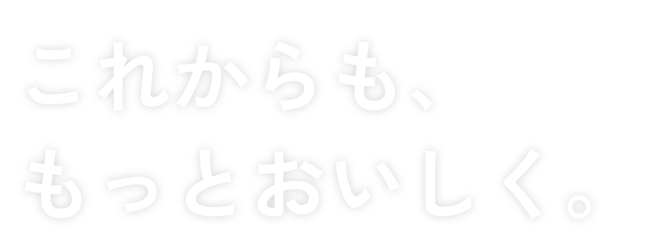 これからも、もっとおいしく。